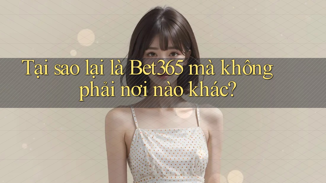 Tại sao lại là Bet365 mà không phải nơi nào khác?