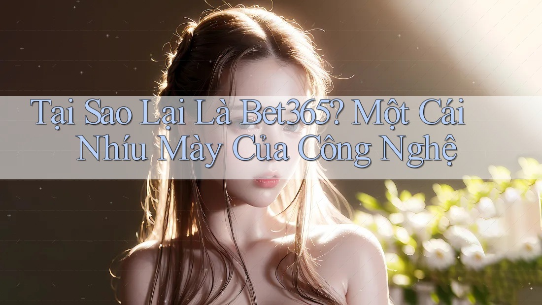 Tại Sao Lại Là Bet365? Một Cái Nhíu Mày Của Công Nghệ