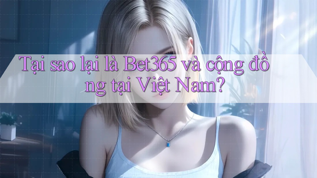 Tại sao lại là Bet365 và cộng đồng tại Việt Nam?