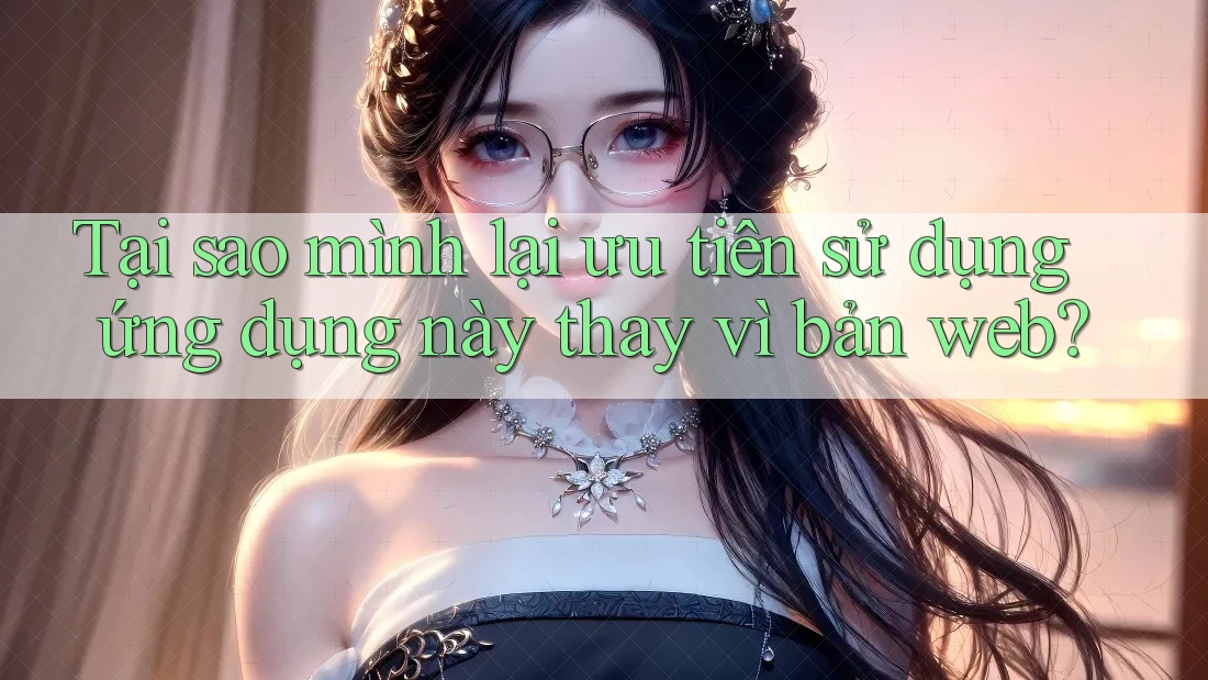 Tại sao mình lại ưu tiên sử dụng ứng dụng này thay vì bản web?