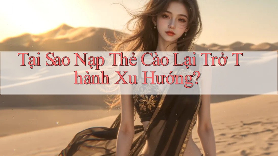 Tại Sao Nạp Thẻ Cào Lại Trở Thành Xu Hướng?
