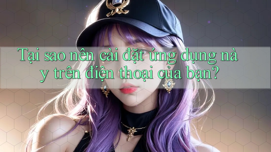 Tại sao nên cài đặt ứng dụng này trên điện thoại của bạn?