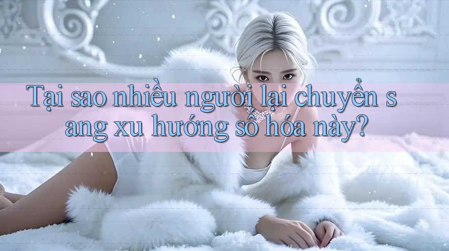Tại sao nhiều người lại chuyển sang xu hướng số hóa này?