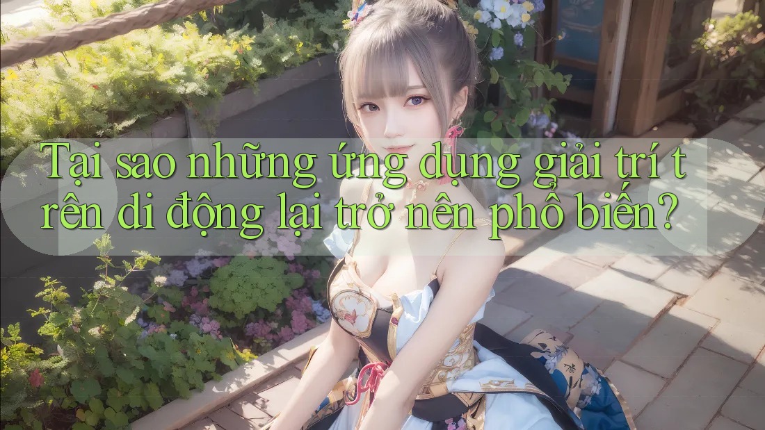 Tại sao những ứng dụng giải trí trên di động lại trở nên phổ biến?
