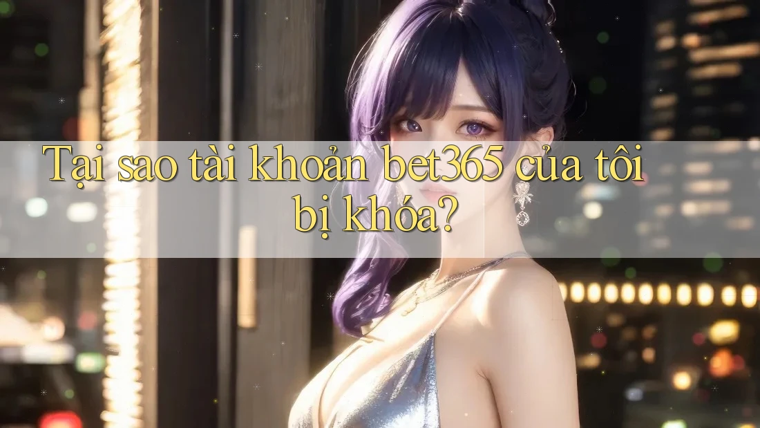 Tại sao tài khoản bet365 của tôi bị khóa?