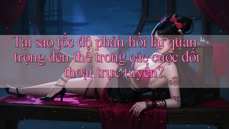 Tại sao tốc độ phản hồi lại quan trọng đến thế trong các cuộc đối thoại trực tuyến?