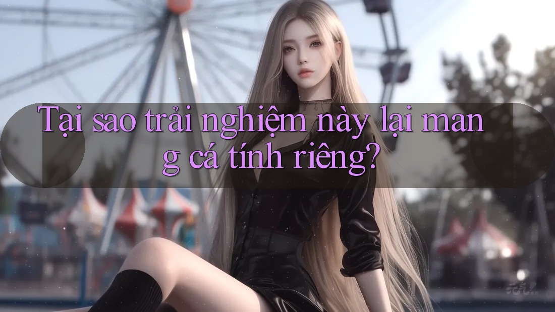 Tại sao trải nghiệm này lại mang cá tính riêng?
