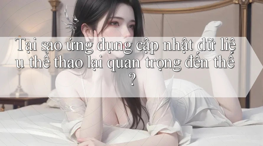Tại sao ứng dụng cập nhật dữ liệu thể thao lại quan trọng đến thế?