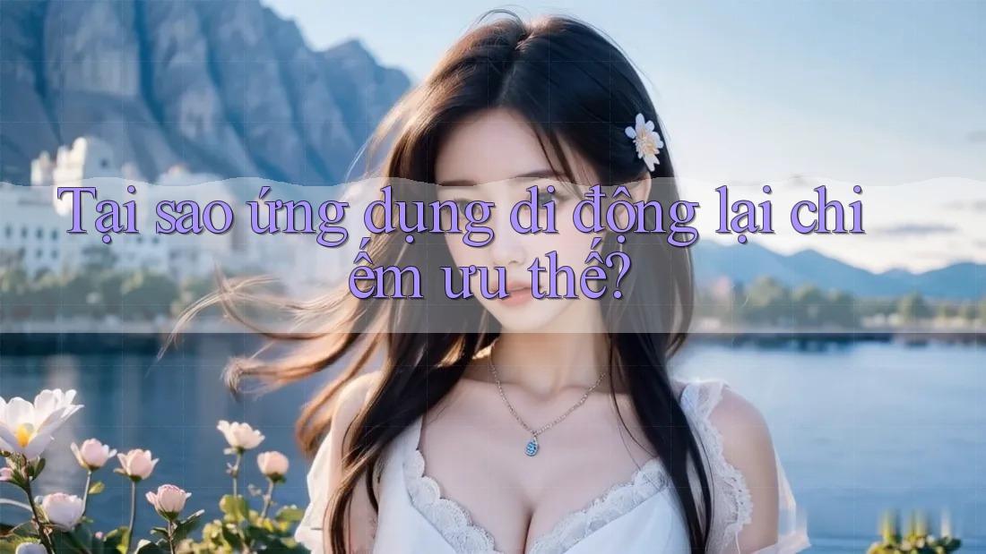 Tại sao ứng dụng di động lại chiếm ưu thế?