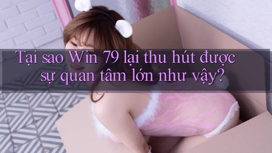 Tại sao Win 79 lại thu hút được sự quan tâm lớn như vậy?