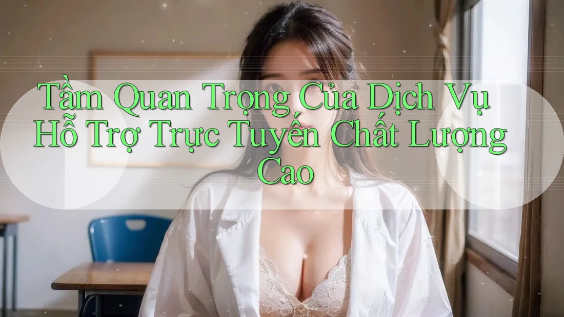 Tầm Quan Trọng Của Dịch Vụ Hỗ Trợ Trực Tuyến Chất Lượng Cao
