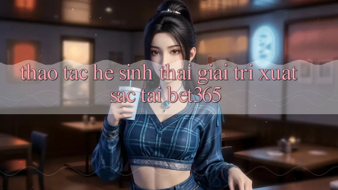 Thao tác hệ sinh thái giải trí xuất sắc tại bet365