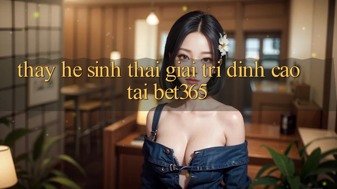 Thấy hệ sinh thái giải trí đỉnh cao tại bet365