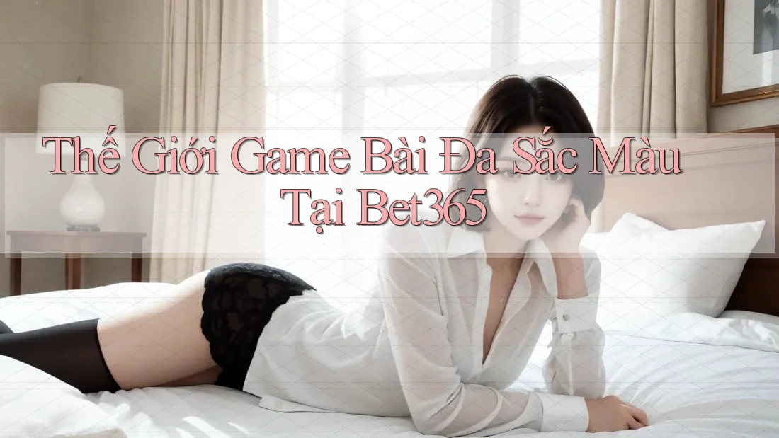 Thế Giới Game Bài Đa Sắc Màu Tại Bet365