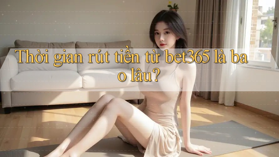Thời gian rút tiền từ bet365 là bao lâu?