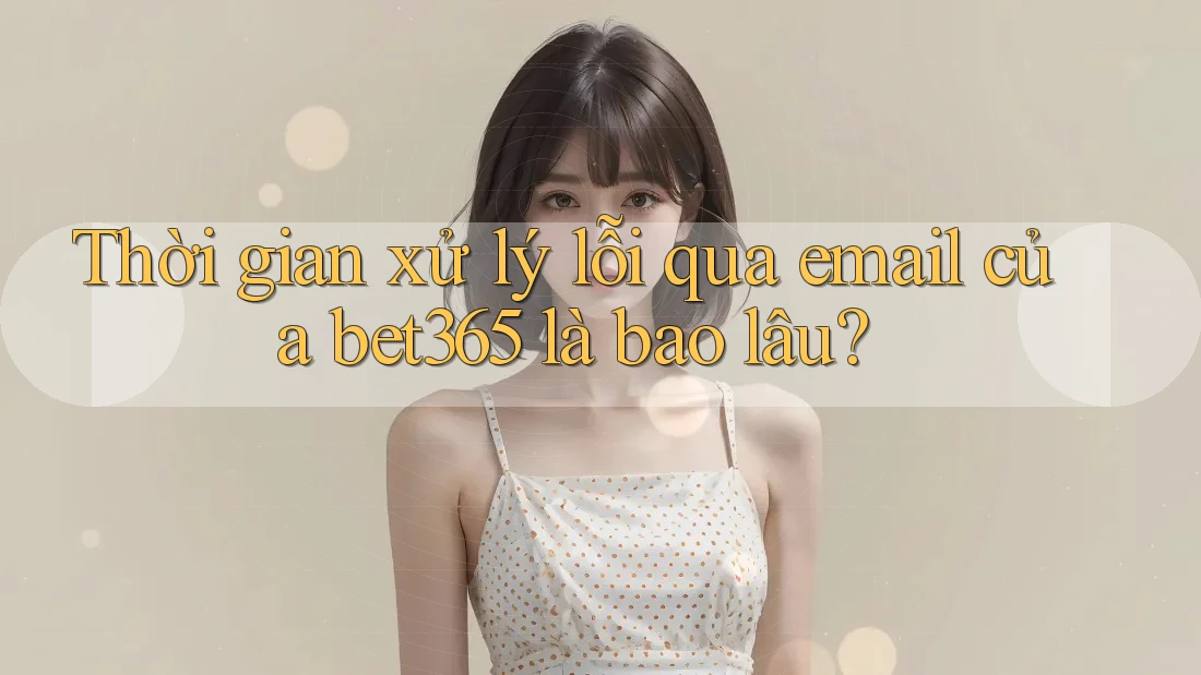 Thời gian xử lý lỗi qua email của bet365 là bao lâu?