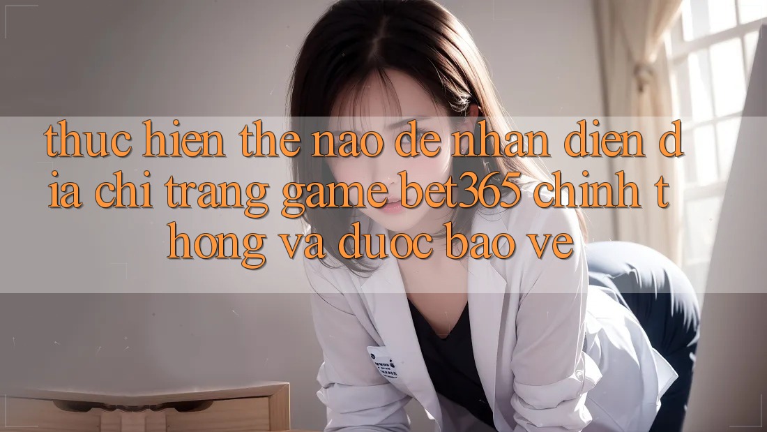 Thực hiện thế nào để nhận diện Địa chỉ trang Game bet365 chính thống và được bảo vệ?