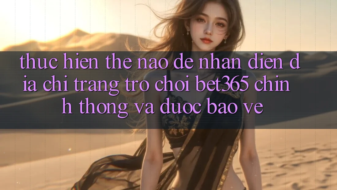 Thực hiện thế nào để nhận diện Địa chỉ trang Trò chơi bet365 chính thống và được bảo vệ?