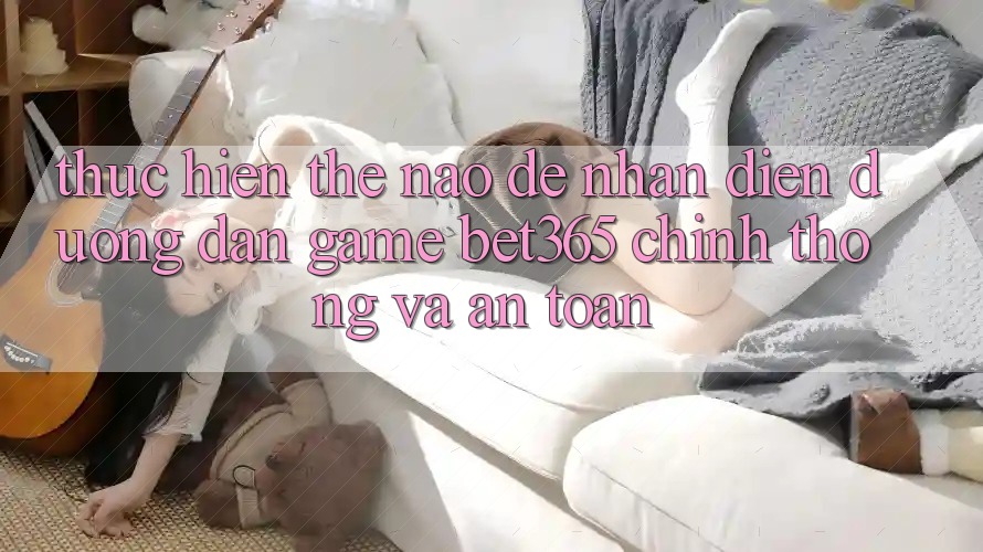 Thực hiện thế nào để nhận diện Đường dẫn Game bet365 chính thống và an toàn?