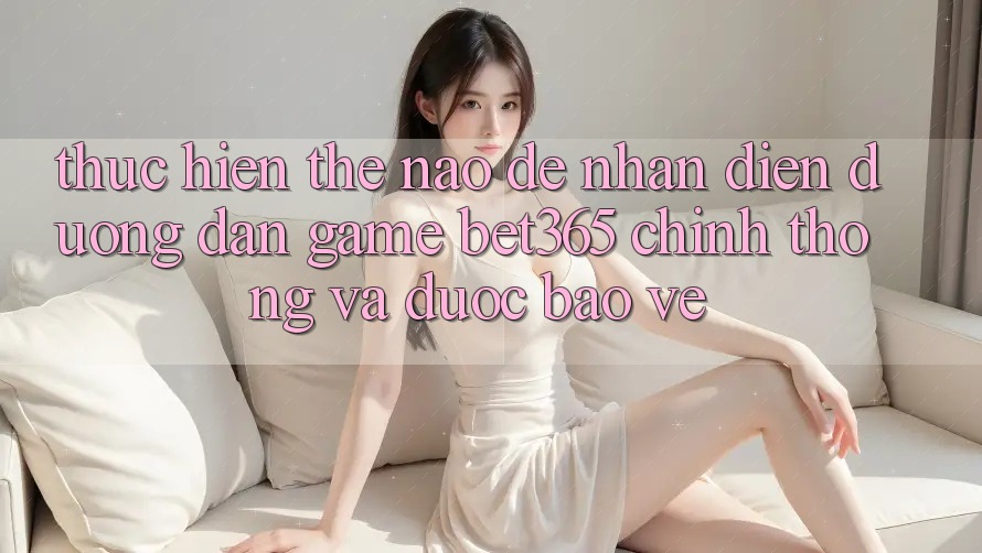 Thực hiện thế nào để nhận diện Đường dẫn Game bet365 chính thống và được bảo vệ?