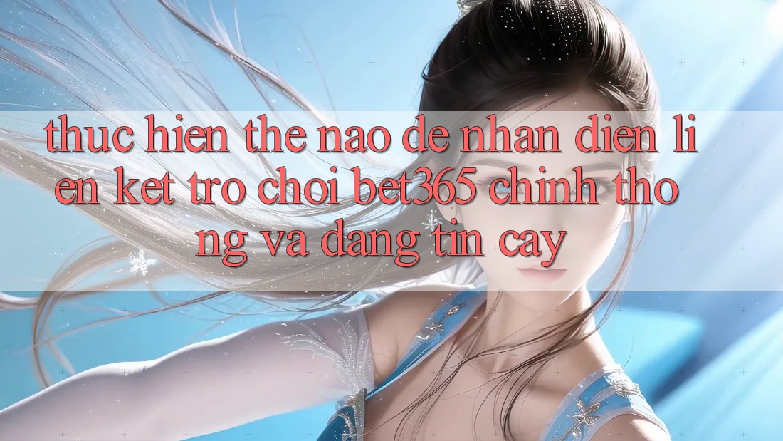 Thực hiện thế nào để nhận diện Liên kết Trò chơi bet365 chính thống và đáng tin cậy?