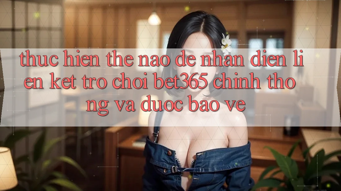Thực hiện thế nào để nhận diện Liên kết Trò chơi bet365 chính thống và được bảo vệ?
