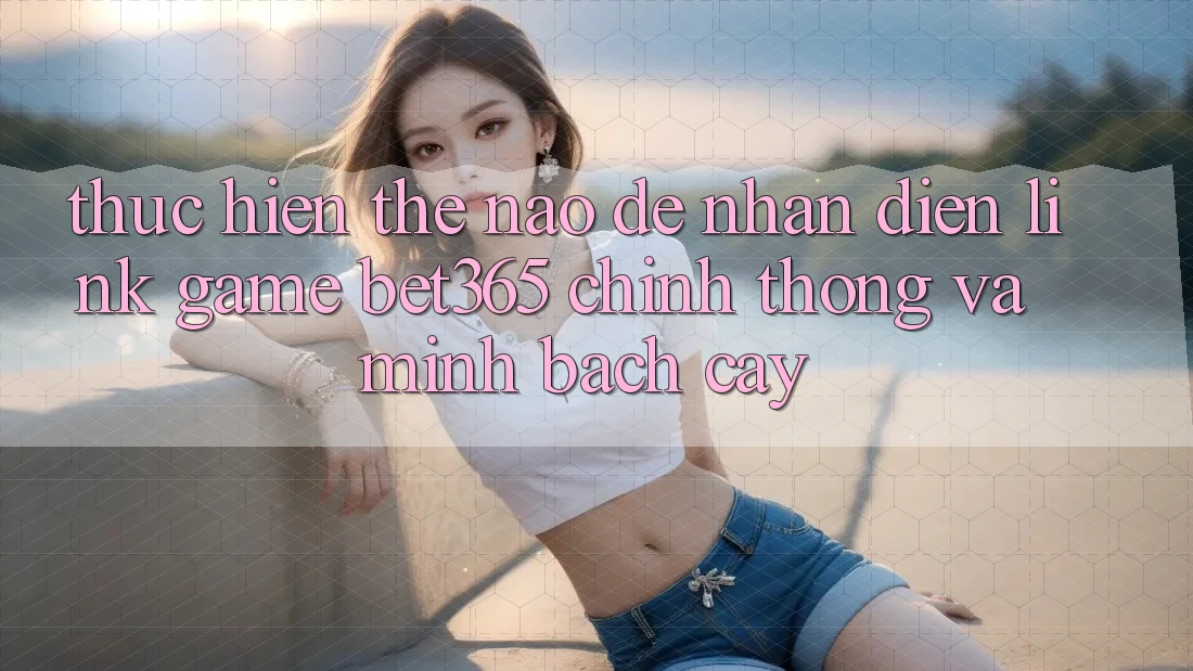 Thực hiện thế nào để nhận diện Link Game bet365 chính thống và minh bạch cậy?