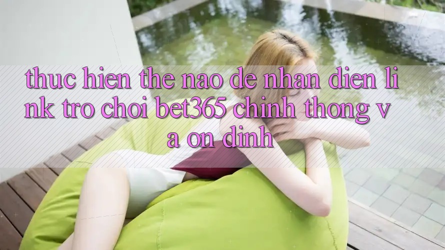 Thực hiện thế nào để nhận diện Link Trò chơi bet365 chính thống và ổn định?