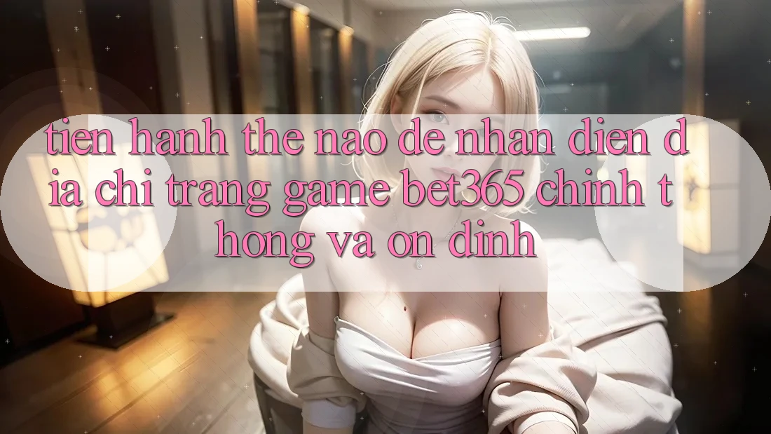 Tiến hành thế nào để nhận diện Địa chỉ trang Game bet365 chính thống và ổn định?
