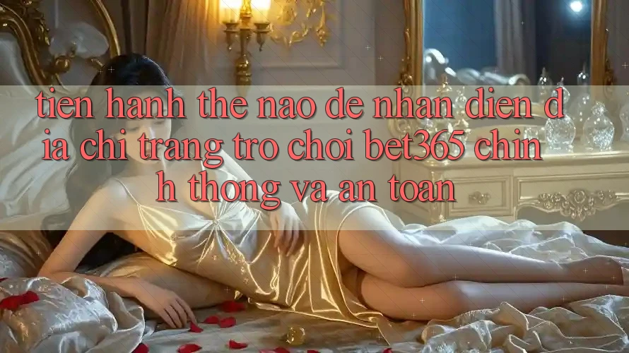Tiến hành thế nào để nhận diện Địa chỉ trang Trò chơi bet365 chính thống và an toàn?