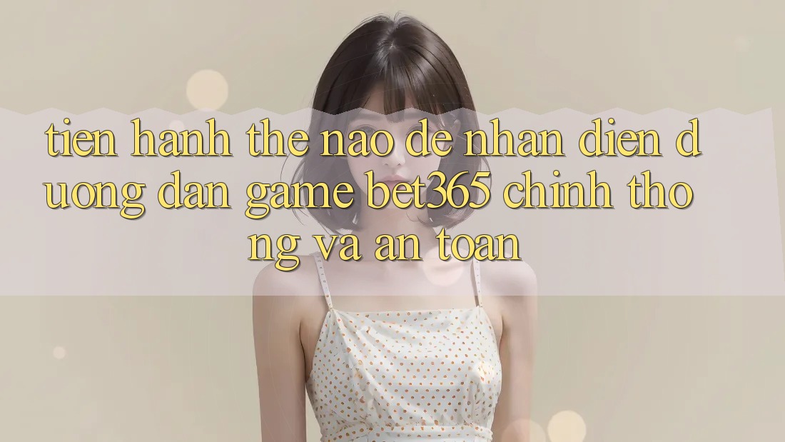 Tiến hành thế nào để nhận diện Đường dẫn Game bet365 chính thống và an toàn?
