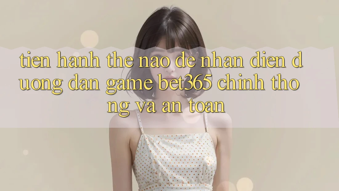 Tiến hành thế nào để nhận diện Đường dẫn Game bet365 chính thống và an toàn?
