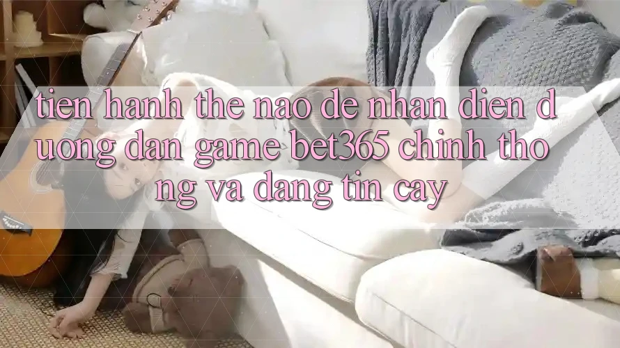 Tiến hành thế nào để nhận diện Đường dẫn Game bet365 chính thống và đáng tin cậy?