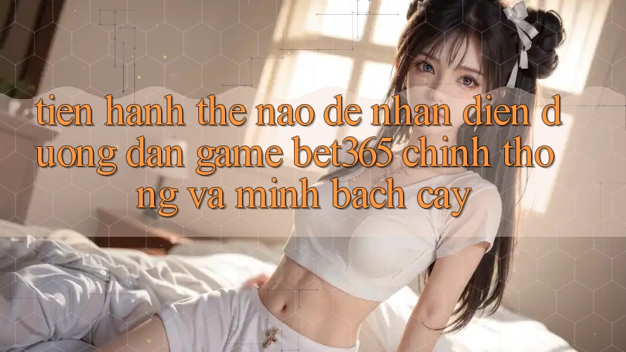 Tiến hành thế nào để nhận diện Đường dẫn Game bet365 chính thống và minh bạch cậy?