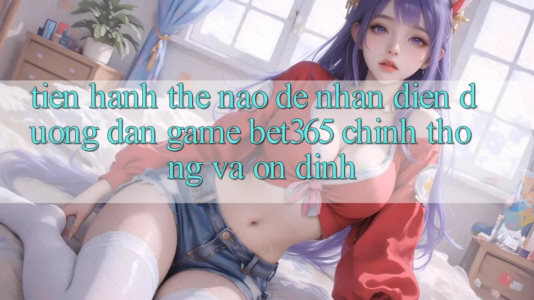 Tiến hành thế nào để nhận diện Đường dẫn Game bet365 chính thống và ổn định?