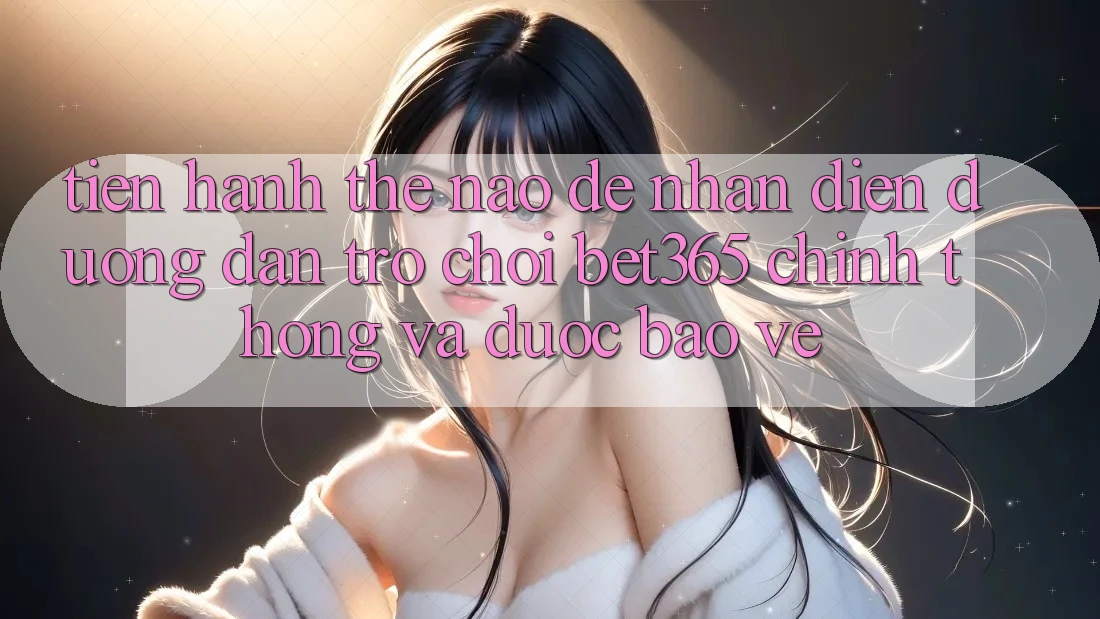 Tiến hành thế nào để nhận diện Đường dẫn Trò chơi bet365 chính thống và được bảo vệ?