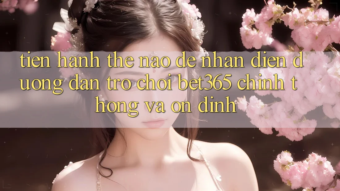 Tiến hành thế nào để nhận diện Đường dẫn Trò chơi bet365 chính thống và ổn định?