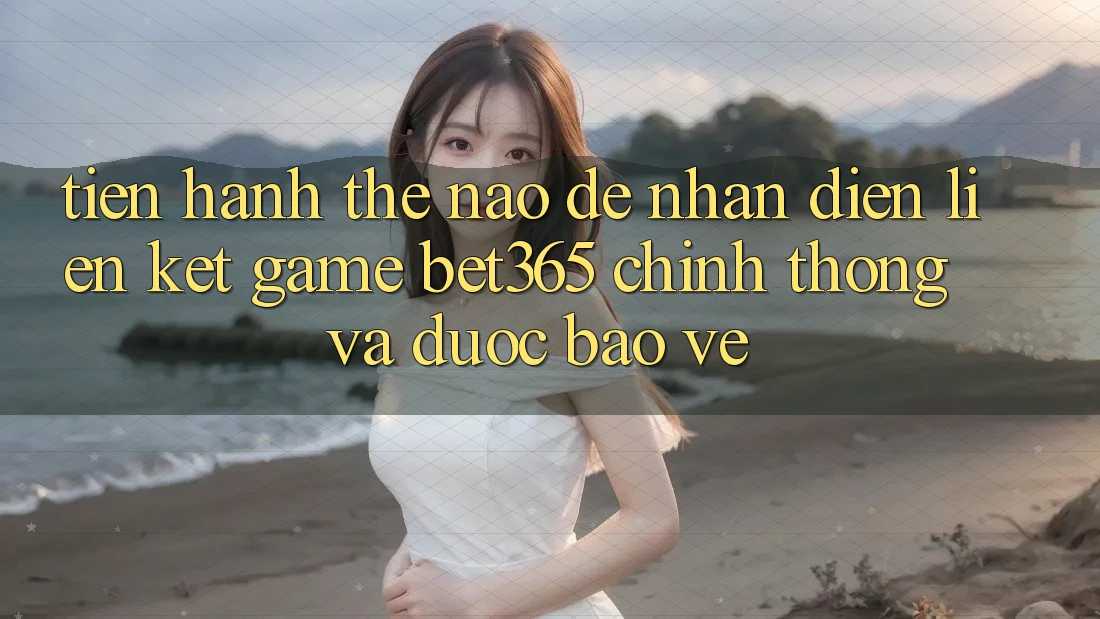 Tiến hành thế nào để nhận diện Liên kết Game bet365 chính thống và được bảo vệ?