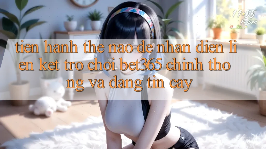 Tiến hành thế nào để nhận diện Liên kết Trò chơi bet365 chính thống và đáng tin cậy?