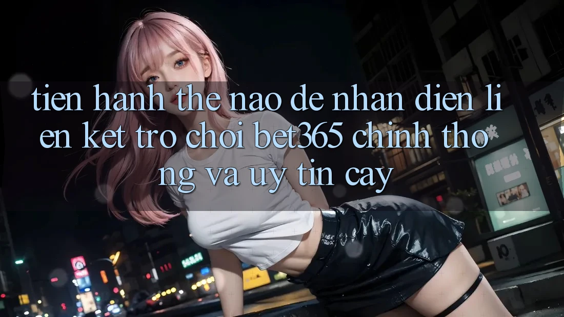 Tiến hành thế nào để nhận diện Liên kết Trò chơi bet365 chính thống và uy tín cậy?