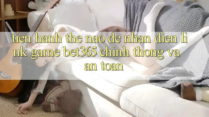 Tiến hành thế nào để nhận diện Link Game bet365 chính thống và an toàn?