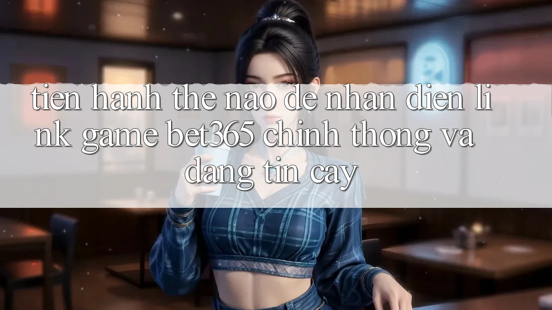 Tiến hành thế nào để nhận diện Link Game bet365 chính thống và đáng tin cậy?