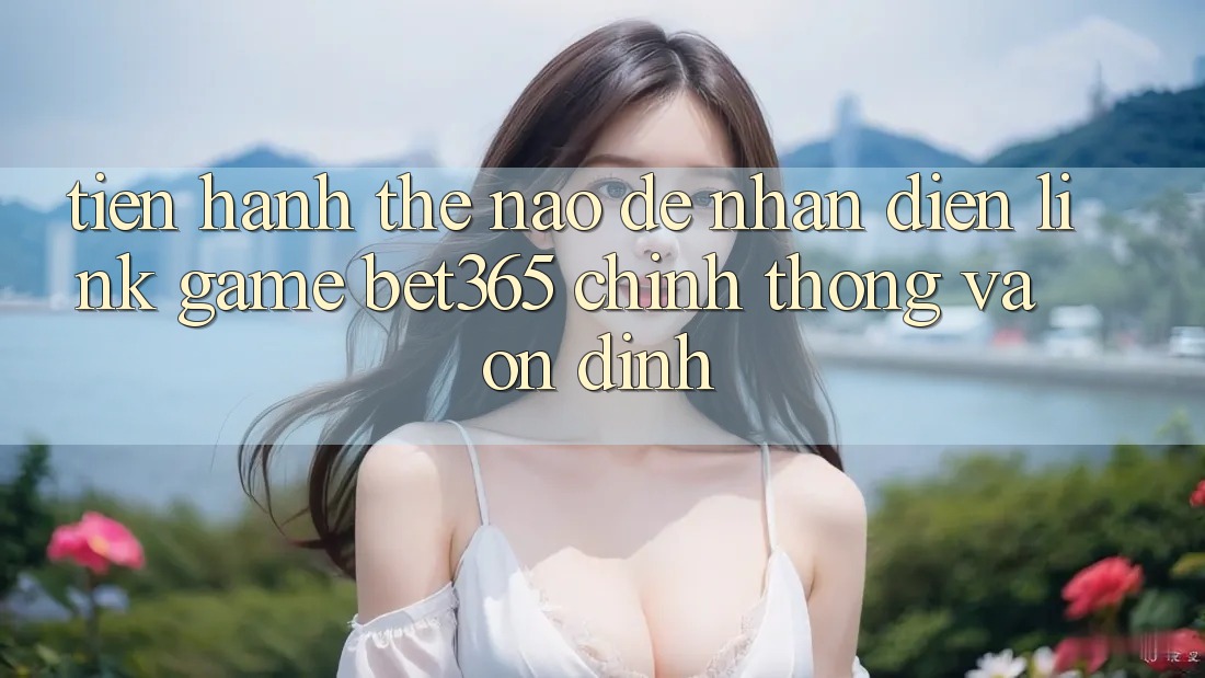 Tiến hành thế nào để nhận diện Link Game bet365 chính thống và ổn định?