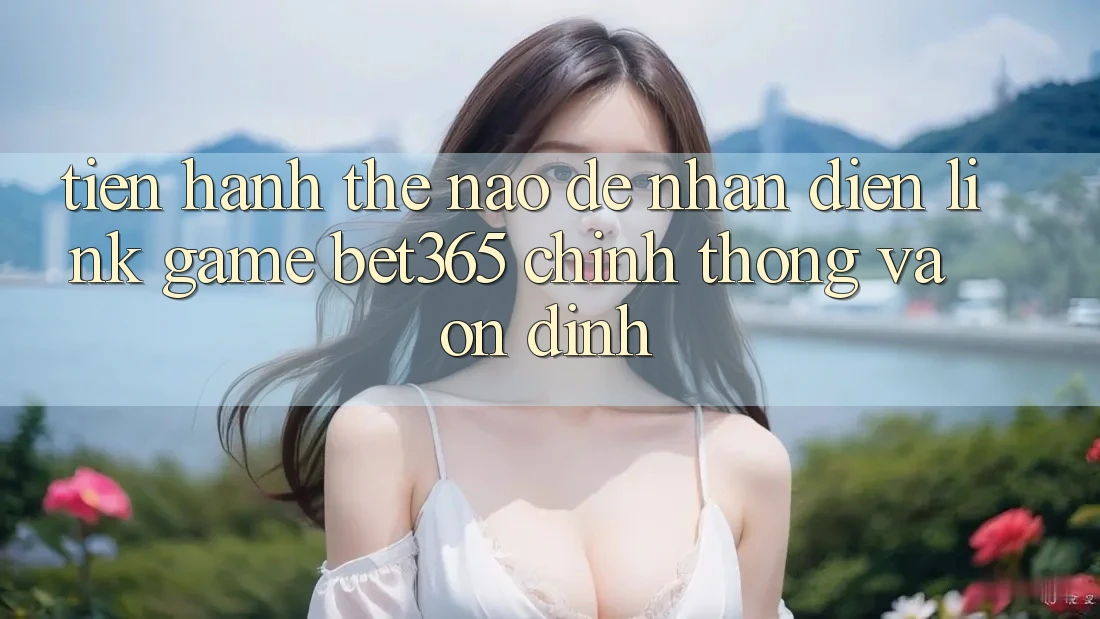 Tiến hành thế nào để nhận diện Link Game bet365 chính thống và ổn định?