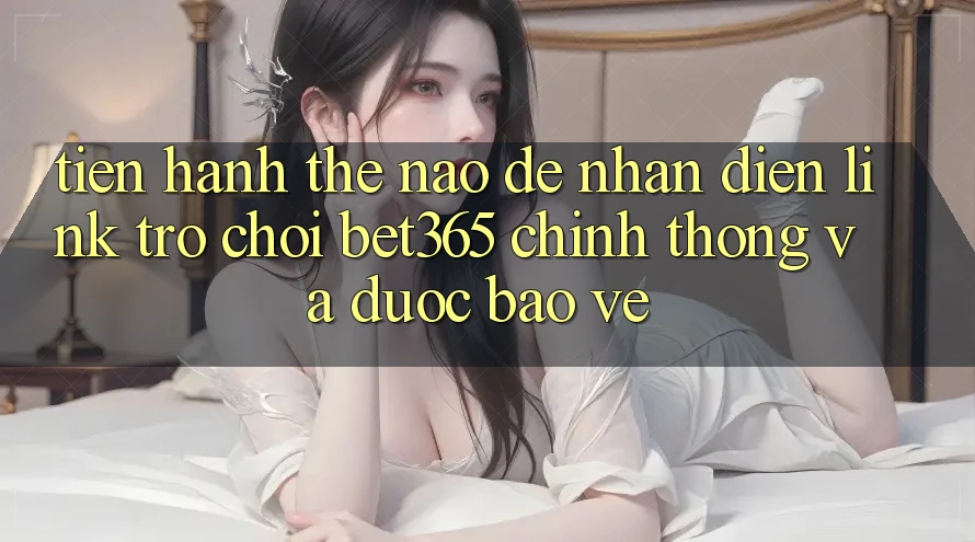 Tiến hành thế nào để nhận diện Link Trò chơi bet365 chính thống và được bảo vệ?