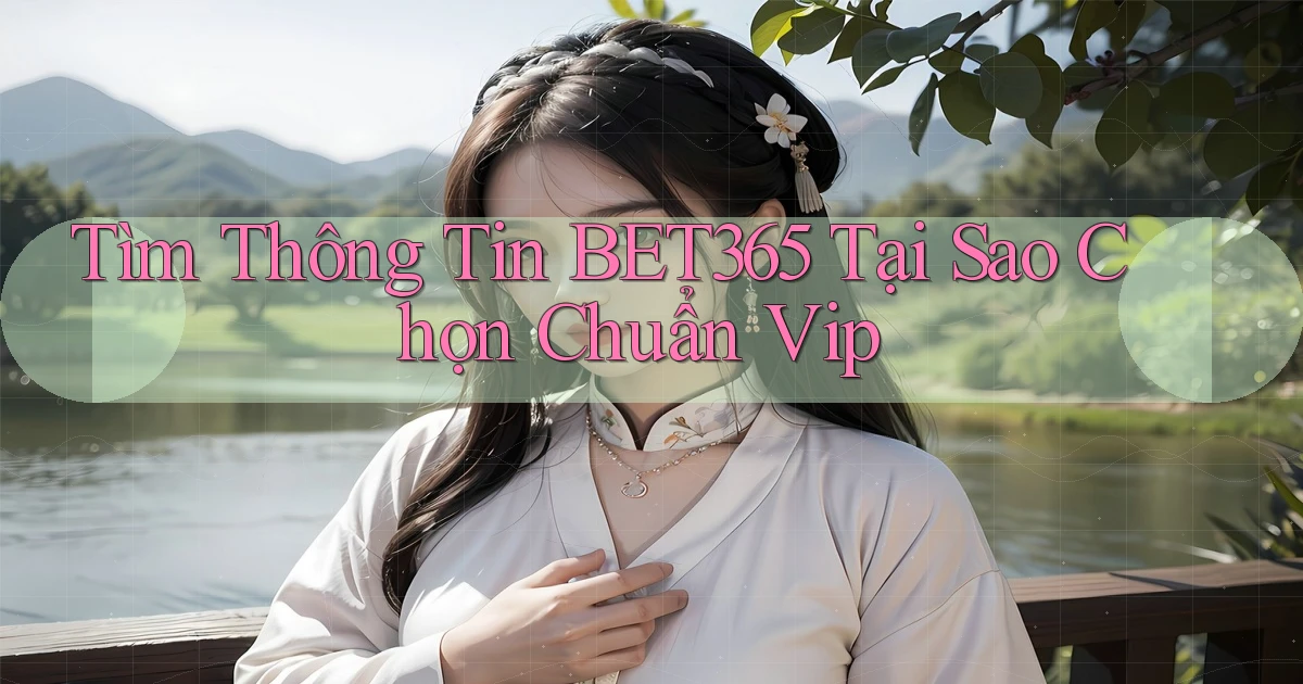 tìm thông tin bet365 tại sao chọn chuẩn vip
