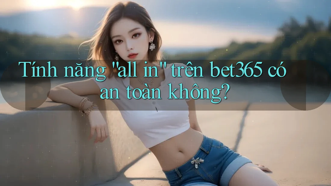 Tính năng “all in” trên bet365 có an toàn không?