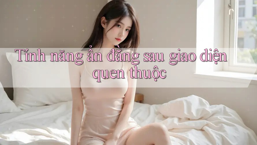 Tính năng ẩn đằng sau giao diện quen thuộc