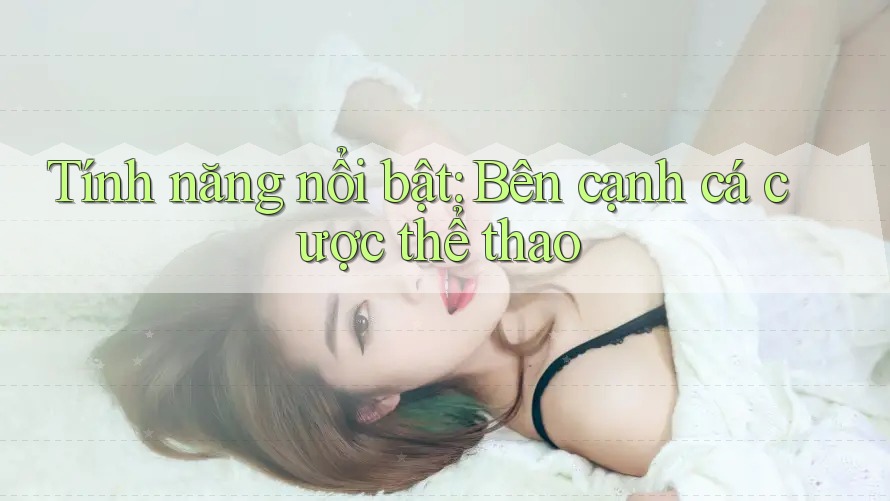 Tính năng nổi bật: Bên cạnh cá cược thể thao