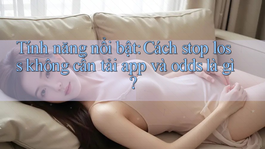 Tính năng nổi bật: Cách stop loss không cần tải app và odds là gì?